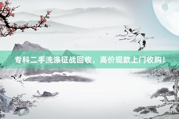 专科二手洗涤征战回收，高价现款上门收购！