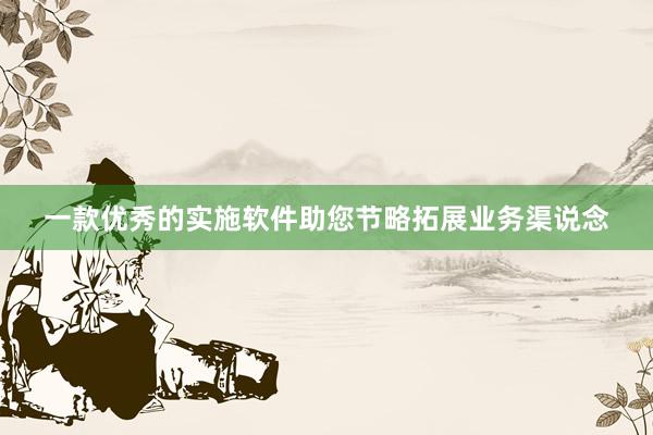一款优秀的实施软件助您节略拓展业务渠说念