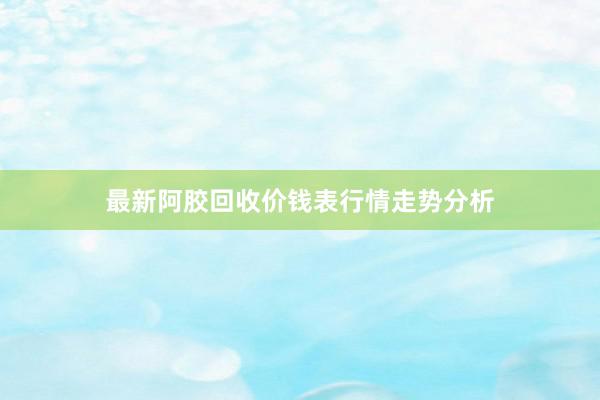 最新阿胶回收价钱表行情走势分析