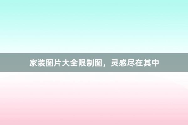 家装图片大全限制图，灵感尽在其中