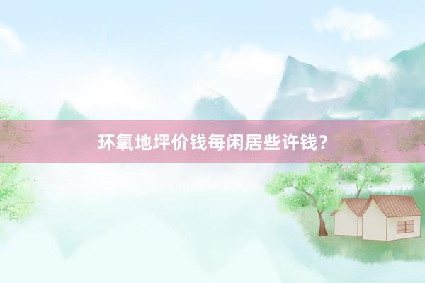 环氧地坪价钱每闲居些许钱？