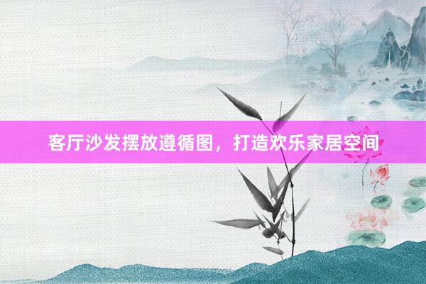 客厅沙发摆放遵循图，打造欢乐家居空间