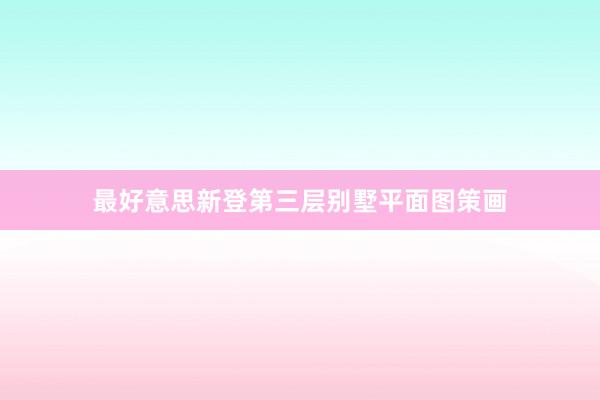 最好意思新登第三层别墅平面图策画