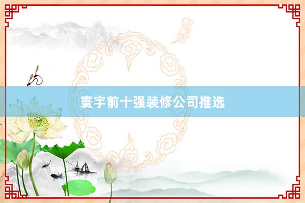 寰宇前十强装修公司推选