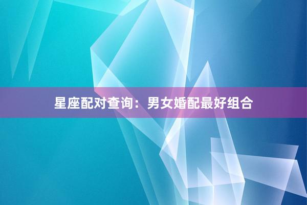 星座配对查询：男女婚配最好组合